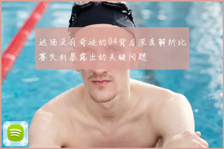 这场没有奇迹的04背后深度解析比赛失利暴露出的关键问题
