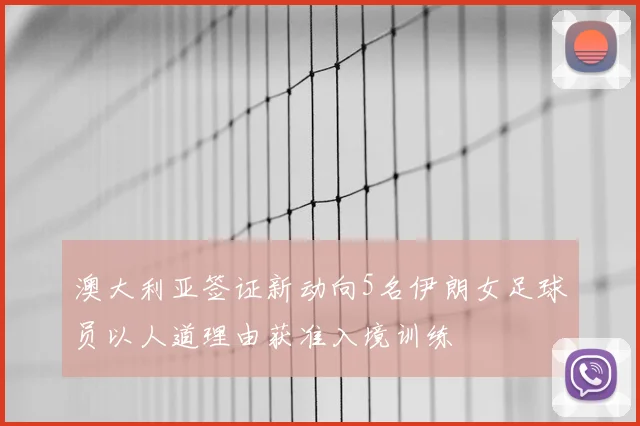 澳大利亚签证新动向5名伊朗女足球员以人道理由获准入境训练