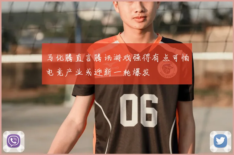 马化腾直言腾讯游戏强得有点可怕电竞产业或迎新一轮爆发