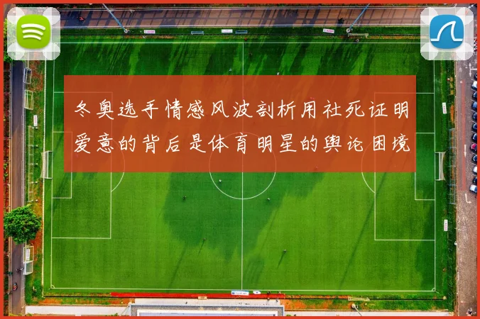 冬奥选手情感风波剖析用社死证明爱意的背后是体育明星的舆论困境