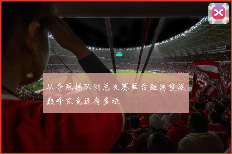 从争冠梯队到总决赛舞台距离重返巅峰究竟还有多远