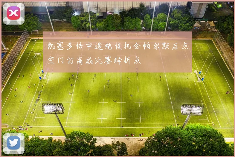 凯塞多传中造绝佳机会帕尔默后点空门打高成比赛转折点