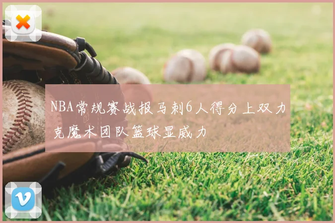 NBA常规赛战报马刺6人得分上双力克魔术团队篮球显威力