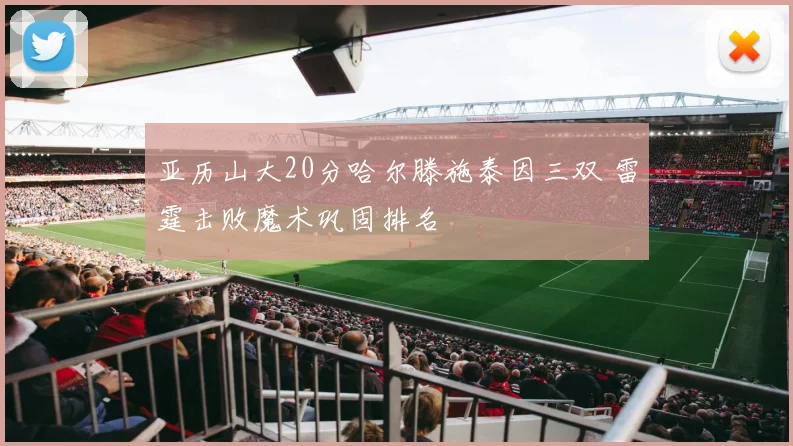 亚历山大20分哈尔滕施泰因三双 雷霆击败魔术巩固排名