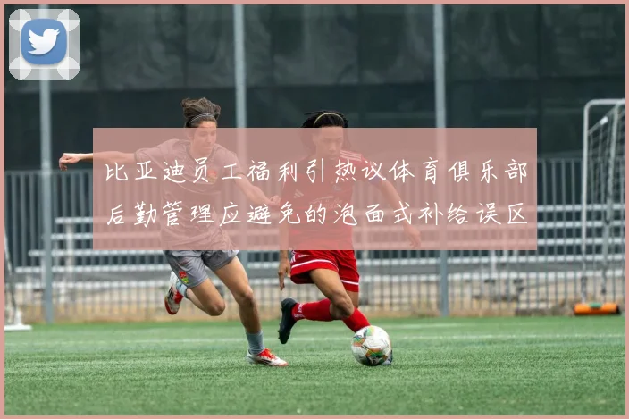 比亚迪员工福利引热议体育俱乐部后勤管理应避免的泡面式补给误区