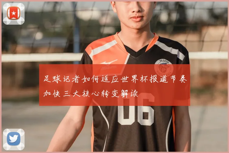 足球记者如何适应世界杯报道节奏加快三大核心转变解读