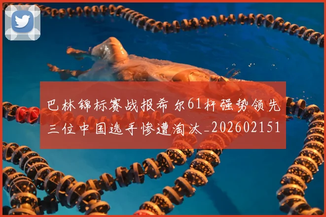 巴林锦标赛战报希尔61杆强势领先三位中国选手惨遭淘汰_20260215130949