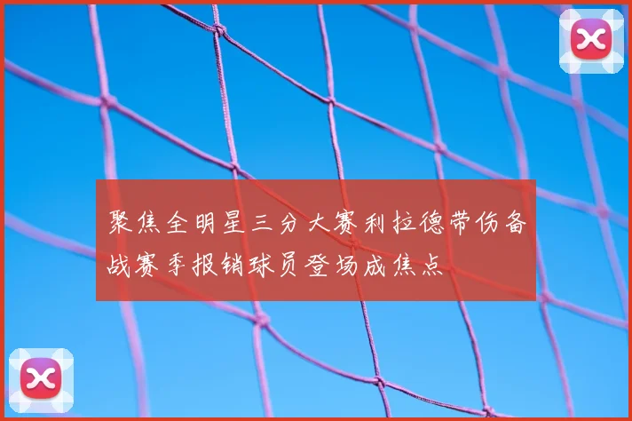 聚焦全明星三分大赛利拉德带伤备战赛季报销球员登场成焦点