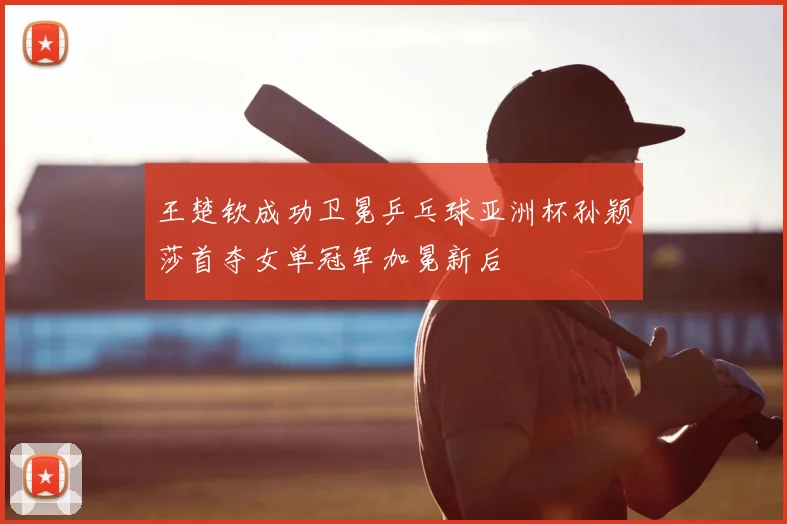 王楚钦成功卫冕乒乓球亚洲杯孙颖莎首夺女单冠军加冕新后