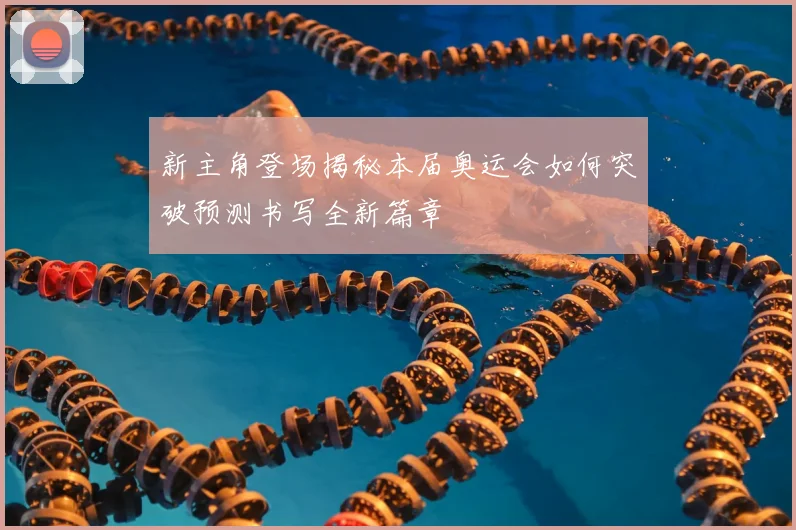新主角登场揭秘本届奥运会如何突破预测书写全新篇章